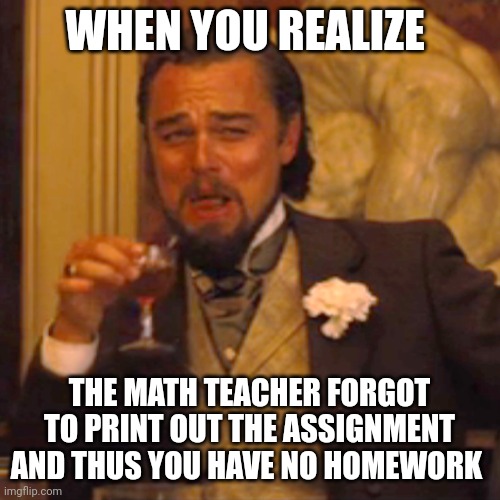 No math homework for me!!!! | WHEN YOU REALIZE; THE MATH TEACHER FORGOT TO PRINT OUT THE ASSIGNMENT AND THUS YOU HAVE NO HOMEWORK | image tagged in memes,laughing leo | made w/ Imgflip meme maker