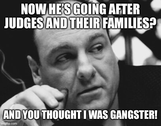 Tony Soprano Admin Gangster | NOW HE’S GOING AFTER JUDGES AND THEIR FAMILIES? AND YOU THOUGHT I WAS GANGSTER! | image tagged in tony soprano admin gangster | made w/ Imgflip meme maker
