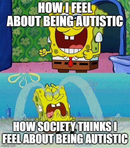 spongebob happy and sad | HOW I FEEL ABOUT BEING AUTISTIC; HOW SOCIETY THINKS I FEEL ABOUT BEING AUTISTIC | image tagged in spongebob happy and sad,autism,relatable | made w/ Imgflip meme maker