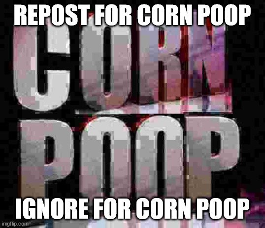 Comment for corn poop. | REPOST FOR CORN POOP; IGNORE FOR CORN POOP | image tagged in corn poop | made w/ Imgflip meme maker