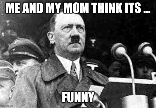 Hitler | ME AND MY MOM THINK ITS ... FUNNY | image tagged in mom | made w/ Imgflip meme maker