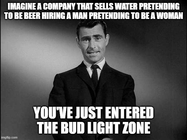 The Bud Light Zone | IMAGINE A COMPANY THAT SELLS WATER PRETENDING TO BE BEER HIRING A MAN PRETENDING TO BE A WOMAN; YOU'VE JUST ENTERED
THE BUD LIGHT ZONE | image tagged in rod serling twilight zone,dylan mulvaney,drag queen,liberals,bud light,queer | made w/ Imgflip meme maker