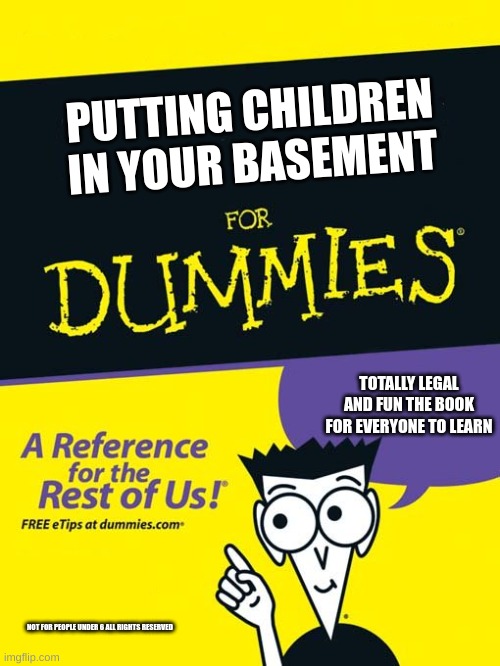 For dummies book | PUTTING CHILDREN IN YOUR BASEMENT; TOTALLY LEGAL AND FUN THE BOOK FOR EVERYONE TO LEARN; NOT FOR PEOPLE UNDER 6 ALL RIGHTS RESERVED | image tagged in for dummies book | made w/ Imgflip meme maker
