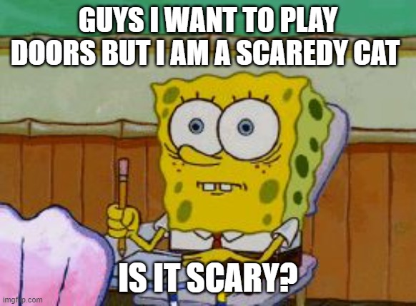 Scared Spongebob | GUYS I WANT TO PLAY DOORS BUT I AM A SCAREDY CAT; IS IT SCARY? | image tagged in scared spongebob | made w/ Imgflip meme maker