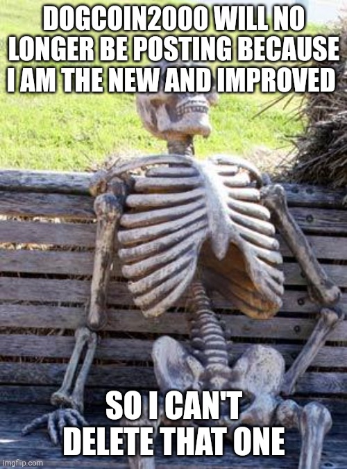 I am him. He is always offline now | DOGCOIN2000 WILL NO LONGER BE POSTING BECAUSE I AM THE NEW AND IMPROVED; SO I CAN'T DELETE THAT ONE | image tagged in memes,waiting skeleton | made w/ Imgflip meme maker