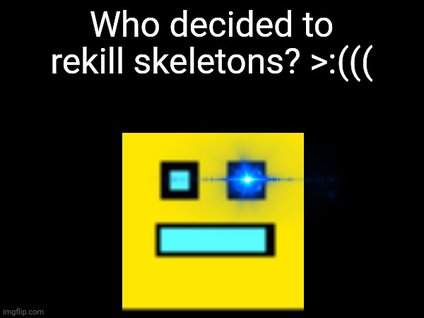 Who decided to rekill skeletons? >:((( | made w/ Imgflip meme maker
