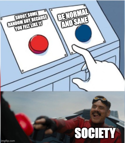 Robotnik Pressing Red Button | BE NORMAL AND SANE; SHOOT SOME RANDOM GUY BECAUSE YOU FELT LIKE IT; SOCIETY | image tagged in robotnik pressing red button | made w/ Imgflip meme maker