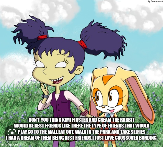 Kimi finster and cream the rabbit | DON'T YOU THINK KIMI FINSTER AND CREAM THE RABBIT WOULD BE BEST FRIENDS LIKE THERE THE TYPE OF FRIENDS THAT WOULD PLAY,GO TO THE MALL,EAT OUT, WALK IN THE PARK AND TAKE SELFIES I HAD A DREAM OF THEM BEING BEST FRIENDS.I JUST LOVE CROSSOVER BONDING | image tagged in funny memes,cartoons,friends,best friends,girls,crossover | made w/ Imgflip meme maker