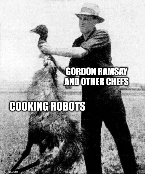 Robots will never cook!!! | GORDON RAMSAY AND OTHER CHEFS; COOKING ROBOTS | image tagged in great emu war | made w/ Imgflip meme maker