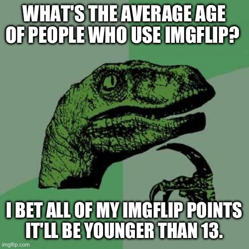 I fixed it | WHAT'S THE AVERAGE AGE OF PEOPLE WHO USE IMGFLIP? I BET ALL OF MY IMGFLIP POINTS
IT'LL BE YOUNGER THAN 13. | image tagged in memes,philosoraptor | made w/ Imgflip meme maker