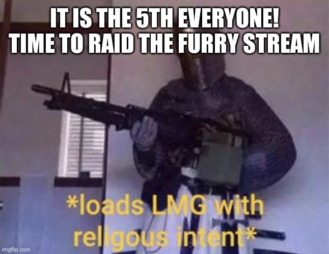 Loads LMG with religious intent | IT IS THE 5TH EVERYONE! TIME TO RAID THE FURRY STREAM | image tagged in loads lmg with religious intent | made w/ Imgflip meme maker