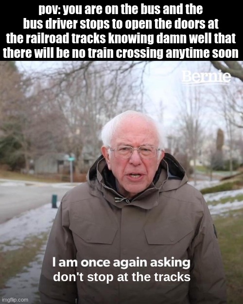 why was is this a thing | pov: you are on the bus and the bus driver stops to open the doors at the railroad tracks knowing damn well that there will be no train crossing anytime soon; don't stop at the tracks | image tagged in memes,bernie i am once again asking for your support | made w/ Imgflip meme maker