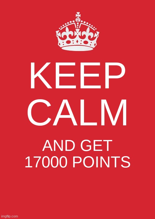 Keep Calm And Carry On Red Meme | KEEP CALM; AND GET 17000 POINTS | image tagged in memes,keep calm and carry on red | made w/ Imgflip meme maker