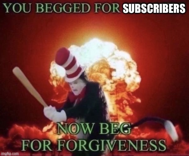 Beg for forgiveness | SUBSCRIBERS | image tagged in beg for forgiveness | made w/ Imgflip meme maker