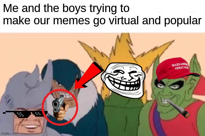 Me and the boys | Me and the boys trying to make our memes go virtual and popular | image tagged in memes,me and the boys,funny | made w/ Imgflip meme maker