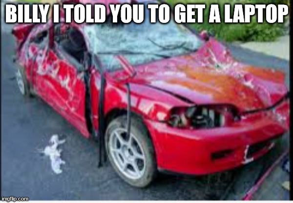 honda civic car crash | BILLY I TOLD YOU TO GET A LAPTOP | image tagged in honda civic car crash | made w/ Imgflip meme maker