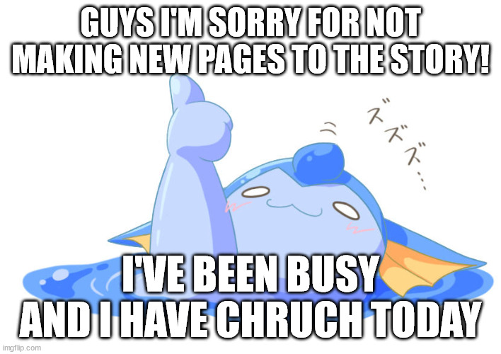 Vaporeon giving thumbs up while melting | GUYS I'M SORRY FOR NOT MAKING NEW PAGES TO THE STORY! I'VE BEEN BUSY AND I HAVE CHRUCH TODAY | image tagged in vaporeon giving thumbs up while melting | made w/ Imgflip meme maker