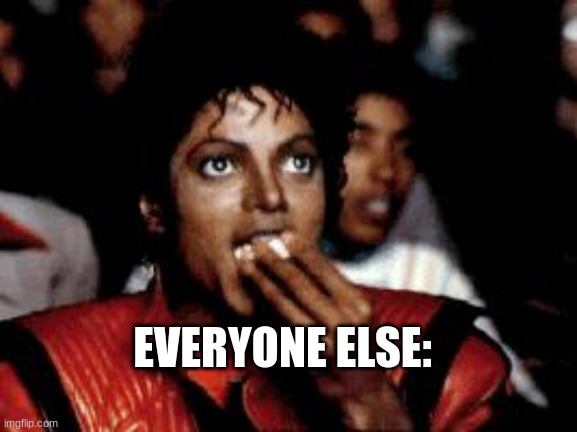 michael jackson eating popcorn | EVERYONE ELSE: | image tagged in michael jackson eating popcorn | made w/ Imgflip meme maker