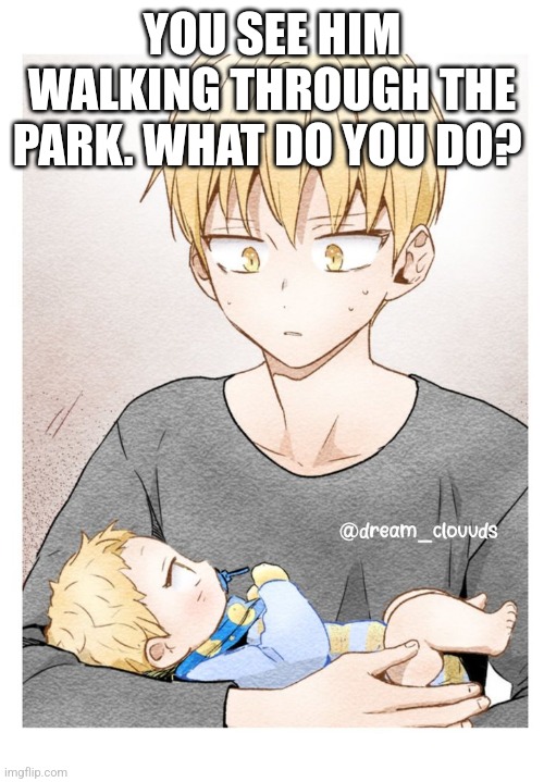 What would you do? | YOU SEE HIM WALKING THROUGH THE PARK. WHAT DO YOU DO? | image tagged in anime,roleplaying | made w/ Imgflip meme maker