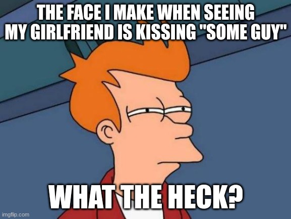 I THOUGHT WE WERE ENGAGED | THE FACE I MAKE WHEN SEEING MY GIRLFRIEND IS KISSING "SOME GUY"; WHAT THE HECK? | image tagged in memes,futurama fry | made w/ Imgflip meme maker