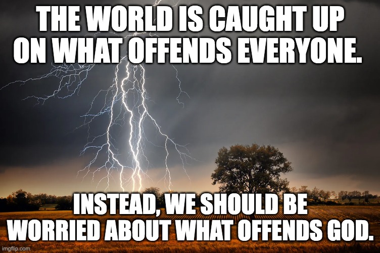 Worry what offends God | THE WORLD IS CAUGHT UP ON WHAT OFFENDS EVERYONE. INSTEAD, WE SHOULD BE WORRIED ABOUT WHAT OFFENDS GOD. | image tagged in lightning and tree | made w/ Imgflip meme maker