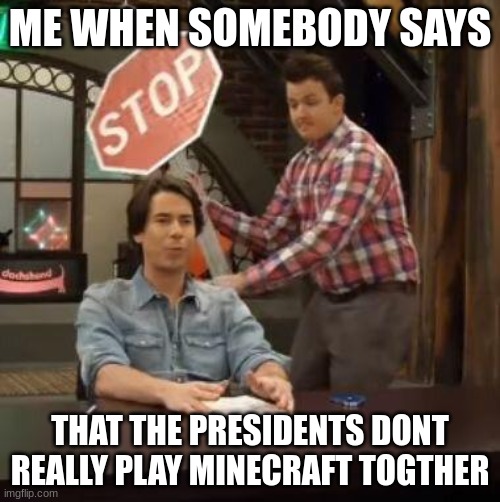 violent stop sign guy | ME WHEN SOMEBODY SAYS; THAT THE PRESIDENTS DONT REALLY PLAY MINECRAFT TOGTHER | image tagged in violent stop sign guy | made w/ Imgflip meme maker