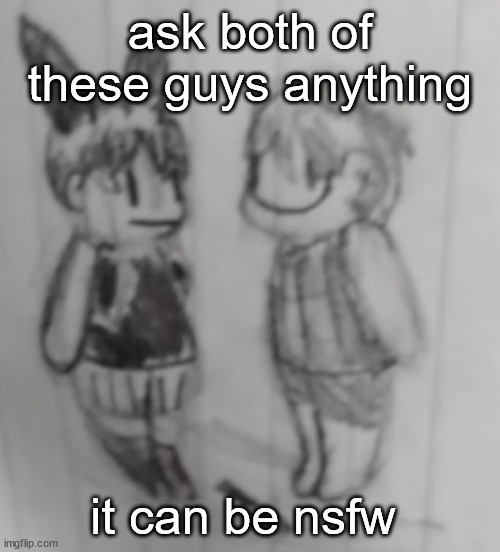 kill | ask both of these guys anything; it can be nsfw | image tagged in kill | made w/ Imgflip meme maker