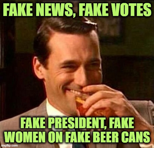 Fake me out to the Ball . . . Game. | FAKE NEWS, FAKE VOTES; FAKE PRESIDENT, FAKE WOMEN ON FAKE BEER CANS | image tagged in man with drink laughing | made w/ Imgflip meme maker