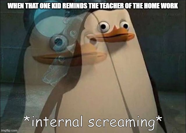 Private Internal Screaming | WHEN THAT ONE KID REMINDS THE TEACHER OF THE HOME WORK | image tagged in private internal screaming | made w/ Imgflip meme maker