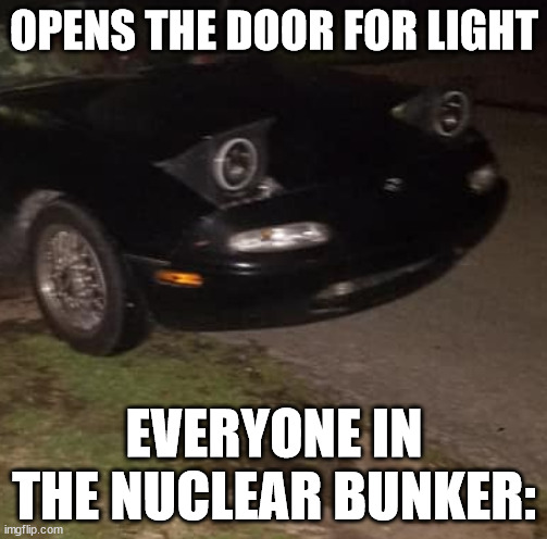 AW SHIT MIATA | OPENS THE DOOR FOR LIGHT; EVERYONE IN THE NUCLEAR BUNKER: | image tagged in aw shit miata | made w/ Imgflip meme maker