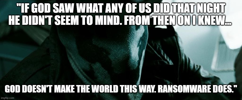 The Watchman - Rorschach | "IF GOD SAW WHAT ANY OF US DID THAT NIGHT HE DIDN'T SEEM TO MIND. FROM THEN ON I KNEW... GOD DOESN'T MAKE THE WORLD THIS WAY. RANSOMWARE DOES." | image tagged in the watchman - rorschach | made w/ Imgflip meme maker