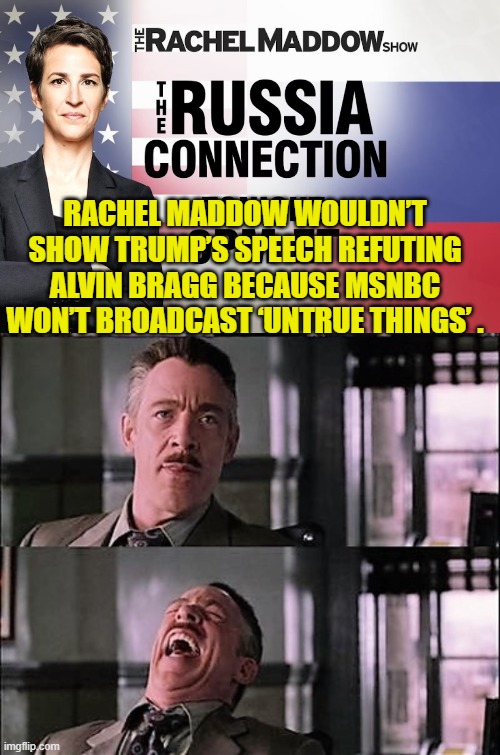 Untrue things like the Left's Trump/Russia collusion hoax story? | RACHEL MADDOW WOULDN’T SHOW TRUMP’S SPEECH REFUTING ALVIN BRAGG BECAUSE MSNBC WON’T BROADCAST ‘UNTRUE THINGS’ . | image tagged in sheesh | made w/ Imgflip meme maker