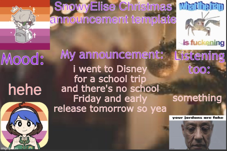 (mod note: DISNEY????) | hehe; i went to Disney for a school trip and there's no school Friday and early release tomorrow so yea; something | image tagged in snowyelise christmas template | made w/ Imgflip meme maker