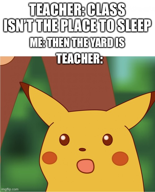 Time to sleep on bench | TEACHER: CLASS ISN’T THE PLACE TO SLEEP; ME: THEN THE YARD IS; TEACHER: | image tagged in surprised pikachu high quality | made w/ Imgflip meme maker