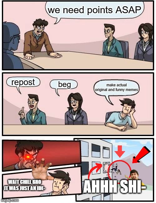 How get point? | we need points ASAP; repost; beg; make actual original and funny memes; AHHH SHI-; WAIT CHILL BRO IT WAS JUST AN IDE- | image tagged in memes,boardroom meeting suggestion | made w/ Imgflip meme maker