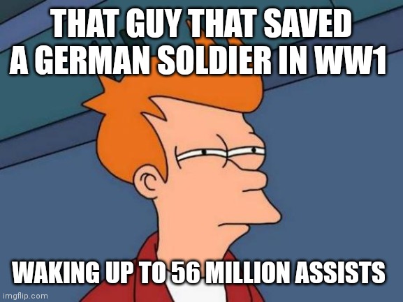 Futurama Fry | THAT GUY THAT SAVED A GERMAN SOLDIER IN WW1; WAKING UP TO 56 MILLION ASSISTS | image tagged in memes,futurama fry | made w/ Imgflip meme maker