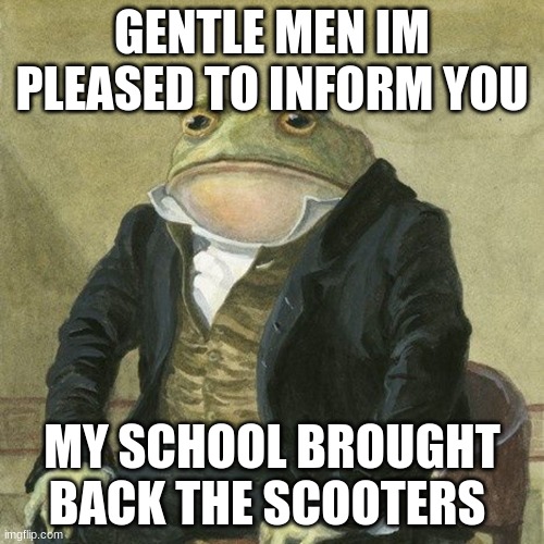 Gentlemen, it is with great pleasure to inform you that | GENTLE MEN IM PLEASED TO INFORM YOU; MY SCHOOL BROUGHT BACK THE SCOOTERS | image tagged in gentlemen it is with great pleasure to inform you that | made w/ Imgflip meme maker