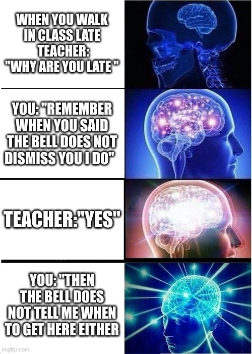 Expanding Brain | WHEN YOU WALK IN CLASS LATE  TEACHER: "WHY ARE YOU LATE "; YOU: "REMEMBER WHEN YOU SAID THE BELL DOES NOT DISMISS YOU I DO"; TEACHER:"YES"; YOU: "THEN THE BELL DOES NOT TELL ME WHEN TO GET HERE EITHER | image tagged in memes,expanding brain,and that's a fact,funny,smart,big brain | made w/ Imgflip meme maker