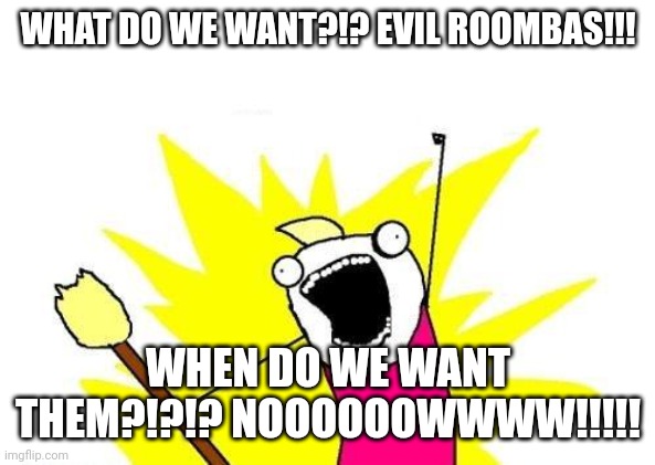 We want evil roombas right now!!!! | WHAT DO WE WANT?!? EVIL ROOMBAS!!! WHEN DO WE WANT THEM?!?!? NOOOOOOWWWW!!!!! | image tagged in memes,x all the y | made w/ Imgflip meme maker