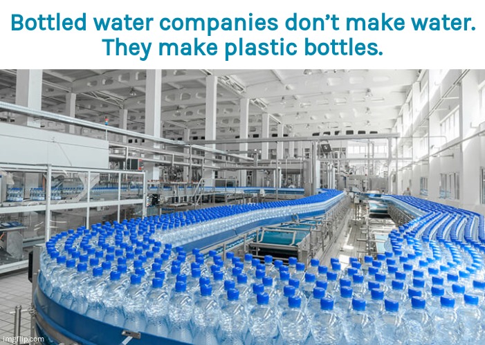 They make plastic bottles. | Bottled water companies don’t make water.
They make plastic bottles. | image tagged in water,plastic,plastic straws,environment,plastic bottles | made w/ Imgflip meme maker