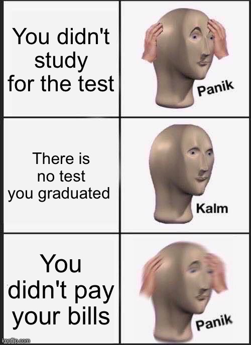 I didn't graduate yet I wish I did | You didn't study for the test; There is no test you graduated; You didn't pay your bills | image tagged in memes,panik kalm panik | made w/ Imgflip meme maker