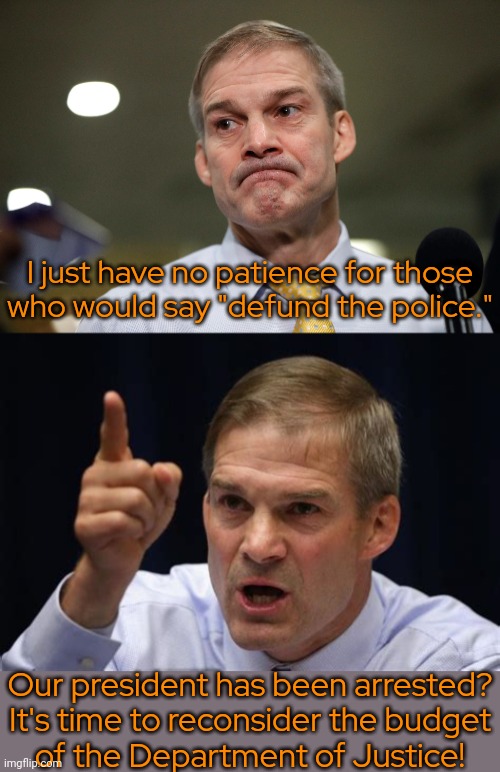 A fast 180° | I just have no patience for those
who would say "defund the police."; Our president has been arrested?
It's time to reconsider the budget
of the Department of Justice! | image tagged in jim jordan,conservative logic,hypocrisy,contradiction | made w/ Imgflip meme maker
