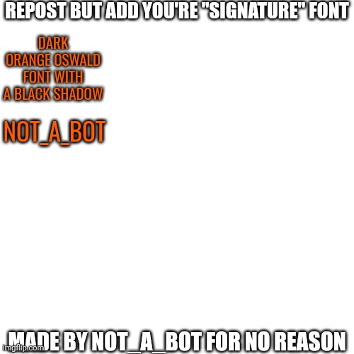 Put the font you use most | REPOST BUT ADD YOU'RE "SIGNATURE" FONT; DARK ORANGE OSWALD FONT WITH A BLACK SHADOW; NOT_A_BOT; MADE BY NOT_A_BOT FOR NO REASON | image tagged in memes,blank transparent square,no ones going to repost this just watch | made w/ Imgflip meme maker