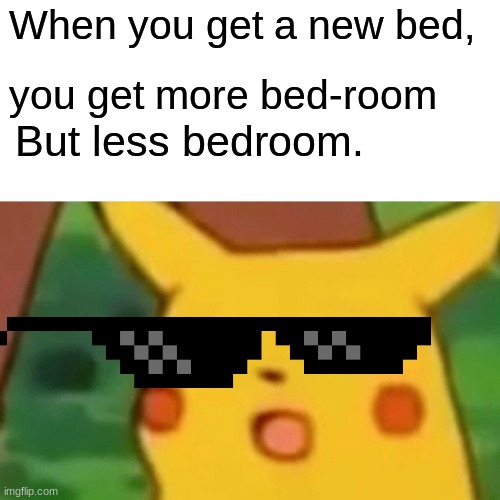 Shower thoughts. | When you get a new bed, you get more bed-room; But less bedroom. | image tagged in memes,surprised pikachu | made w/ Imgflip meme maker