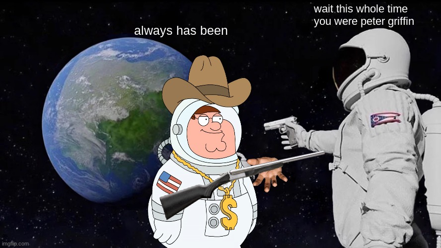 the tables have turned | wait this whole time you were peter griffin; always has been | image tagged in memes,always has been | made w/ Imgflip meme maker