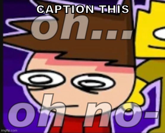 https://imgflip.com/memegenerator/452050503/Oh-Oh-no- | CAPTION THIS | image tagged in oh oh no-,idk,stuff,s o u p,carck | made w/ Imgflip meme maker