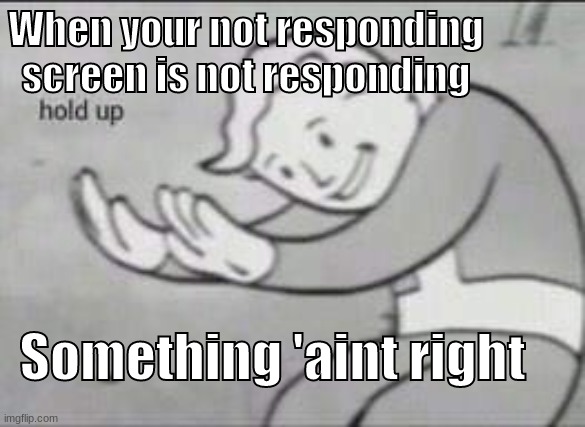 This happened to me once | When your not responding screen is not responding; Something 'aint right | image tagged in fallout hold up,hold up wait a minute something aint right,wait a minute | made w/ Imgflip meme maker