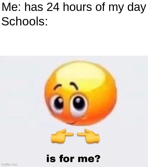 is for me | Me: has 24 hours of my day; Schools: | image tagged in is it for me | made w/ Imgflip meme maker