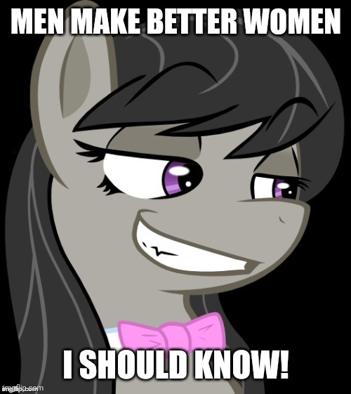 Octavia_Melody's Desire | MEN MAKE BETTER WOMEN I SHOULD KNOW! | image tagged in octavia_melody's desire | made w/ Imgflip meme maker