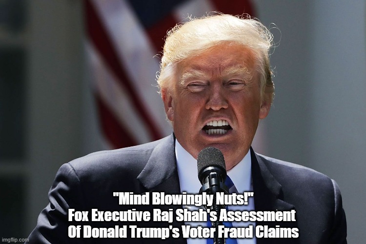 Fox News Executive: "Trump Is Mind Blowingly Nuts!" | "Mind Blowingly Nuts!"
Fox Executive Raj Shah's Assessment 
Of Donald Trump's Voter Fraud Claims | image tagged in trump,nuts,crazy,madman,lunatic,unhinged | made w/ Imgflip meme maker